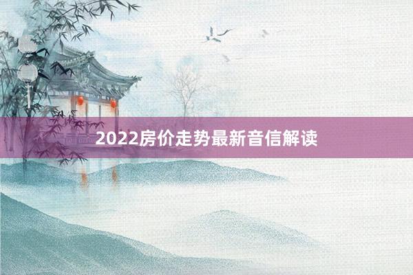 2022房价走势最新音信解读